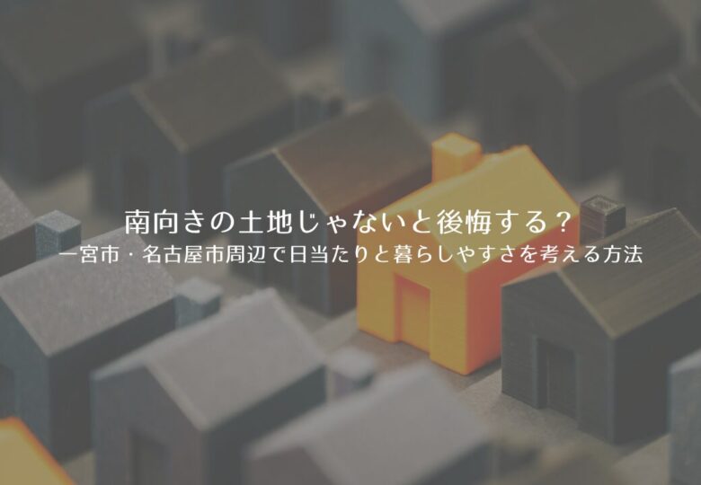 南向きの土地じゃないと後悔する？一宮市・名古屋市周辺で日当たりと暮らしやすさを考える方法